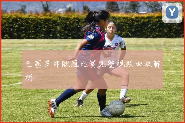 巴塞罗那欧冠比赛完整视频回放解析