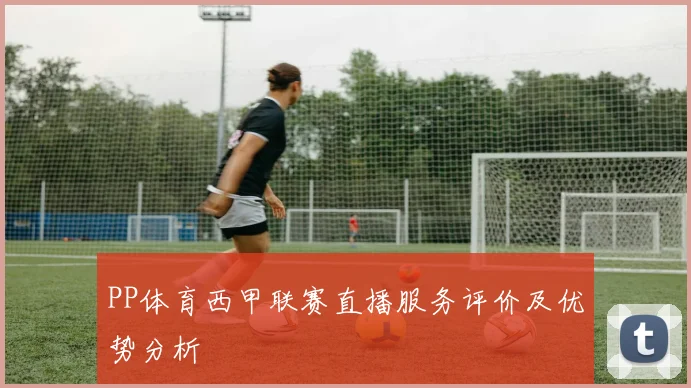 PP体育西甲联赛直播服务评价及优势分析