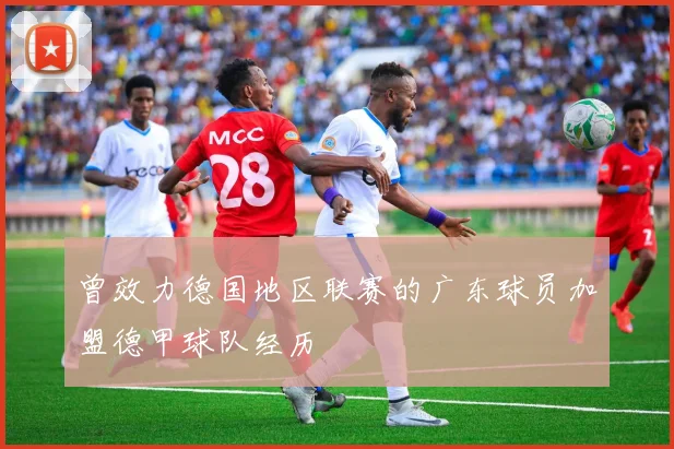 曾效力德国地区联赛的广东球员加盟德甲球队经历