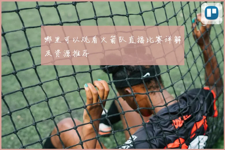 哪里可以观看火箭队直播比赛详解及资源推荐