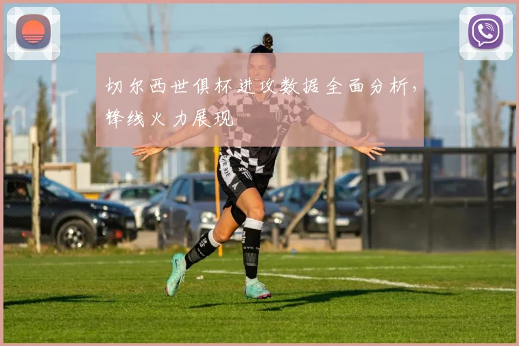 切尔西世俱杯进攻数据全面分析，锋线火力展现