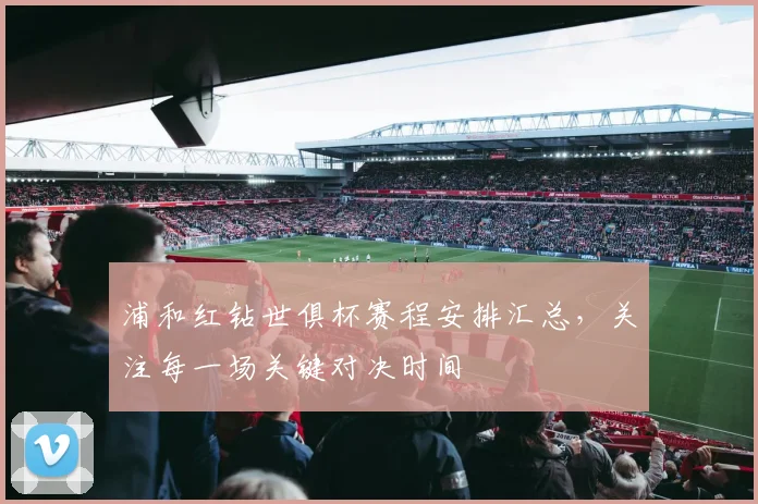 浦和红钻世俱杯赛程安排汇总，关注每一场关键对决时间