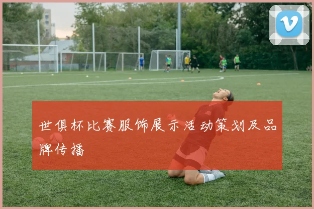 世俱杯比赛服饰展示活动策划及品牌传播