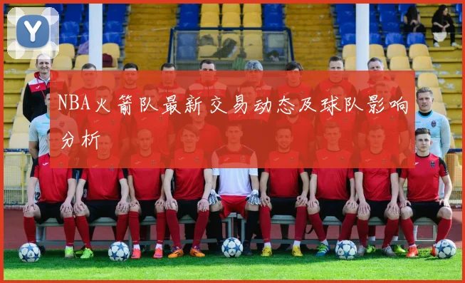 NBA火箭队最新交易动态及球队影响分析