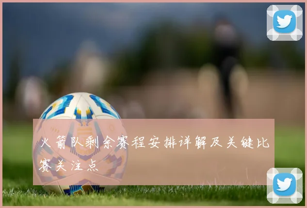 火箭队剩余赛程安排详解及关键比赛关注点