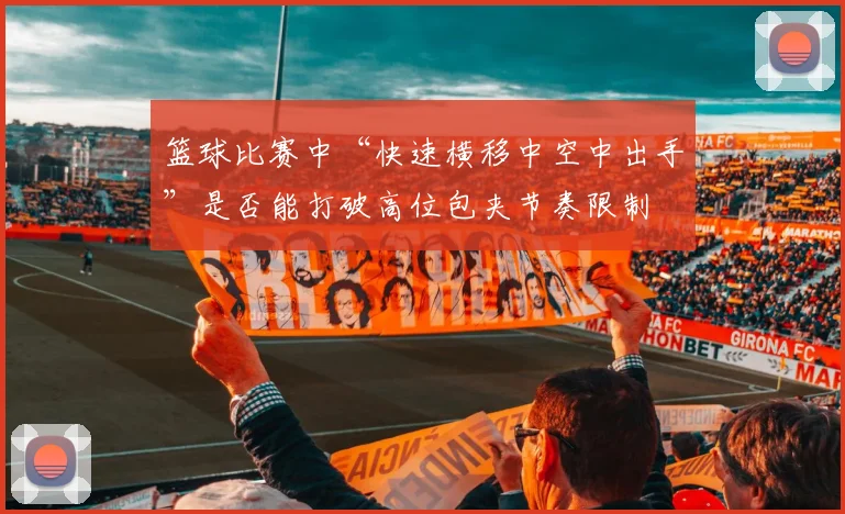 篮球比赛中“快速横移中空中出手”是否能打破高位包夹节奏限制