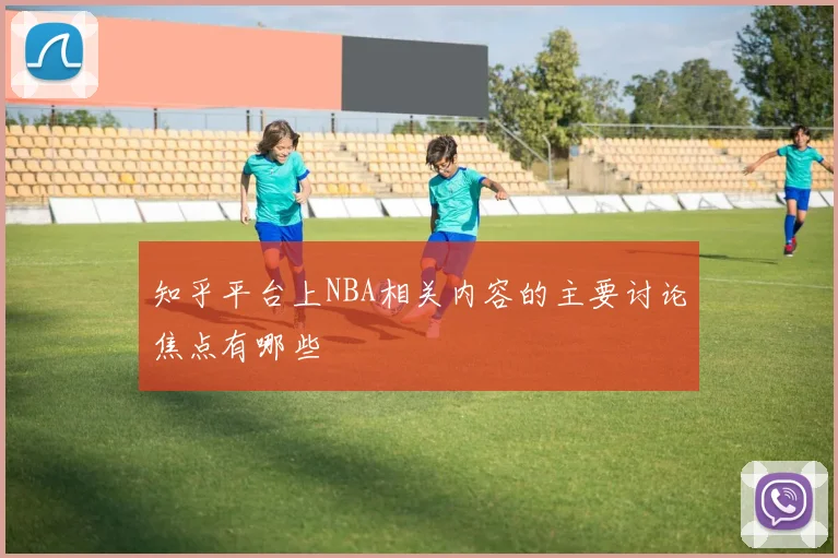 知乎平台上NBA相关内容的主要讨论焦点有哪些
