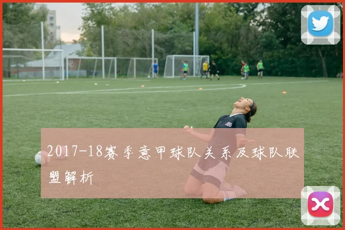 2017-18赛季意甲球队关系及球队联盟解析